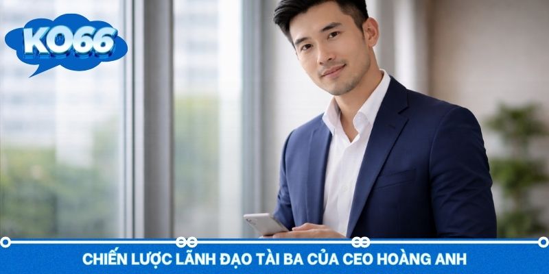Chiến lược lãnh đạo tài ba của CEO Hoàng Anh