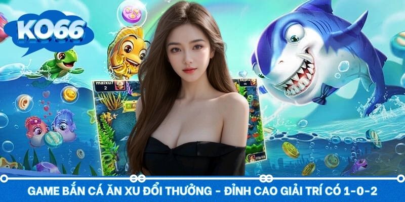 Game Bắn Cá Ăn Xu Đổi Thưởng - Đỉnh Cao Giải Trí Có 1-0-2