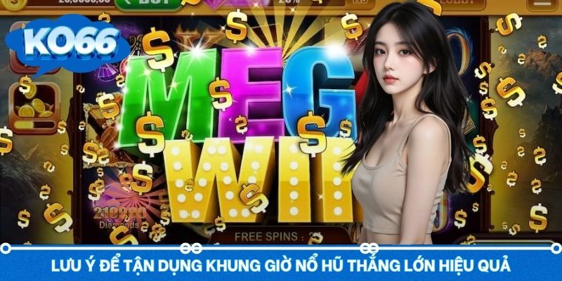 Lưu ý để tận dụng tốt khung giờ vàng nổ hũ thắng lớn