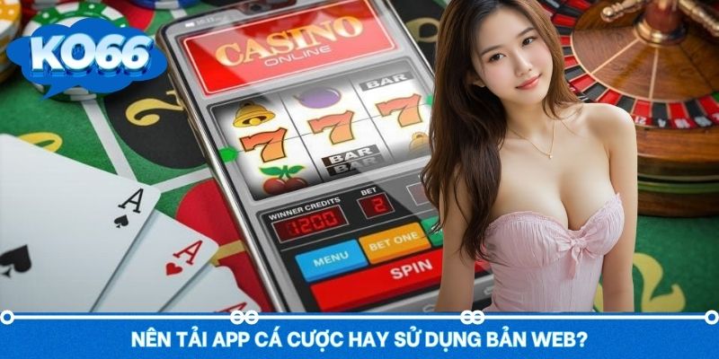 Nên cá cược bằng app nhà cái hay phiên bản web thông thường