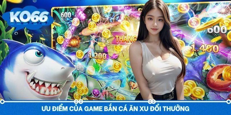 Ưu điểm thu hút người chơi game bắn cá ăn xu đổi thưởng